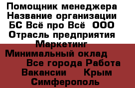 Помощник менеджера › Название организации ­ БС Всё про Всё, ООО › Отрасль предприятия ­ Маркетинг › Минимальный оклад ­ 25 000 - Все города Работа » Вакансии   . Крым,Симферополь